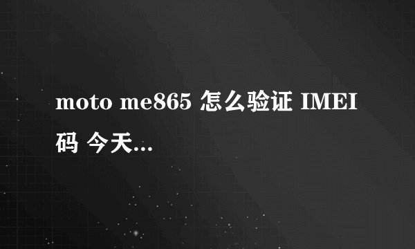 moto me865 怎么验证 IMEI 码 今天买了2部机子 一部是358552041372481 另外一部是358552041351311 求帮忙