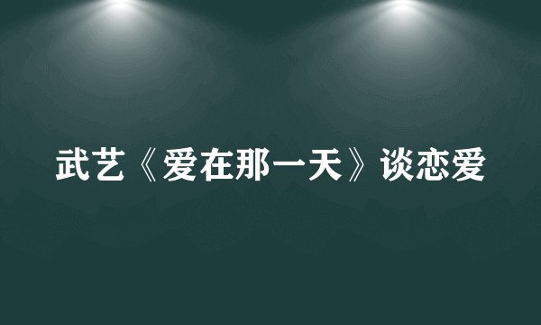 武艺《爱在那一天》谈恋爱