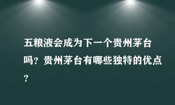 五粮液会成为下一个贵州茅台吗?贵州茅台有哪些独特的优点?