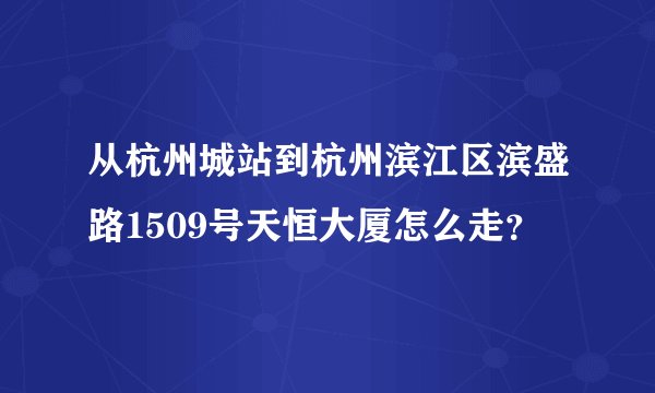 从杭州城站到杭州滨江区滨盛路1509号天恒大厦怎么走？