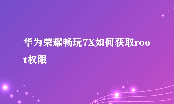 华为荣耀畅玩7X如何获取root权限