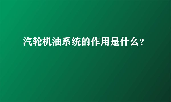 汽轮机油系统的作用是什么？