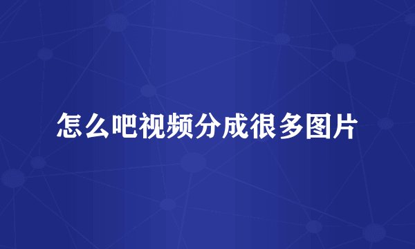 怎么吧视频分成很多图片