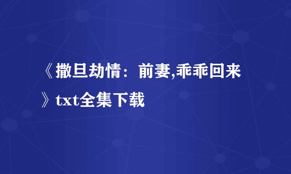 《撒旦劫情：前妻,乖乖回来》txt全集下载