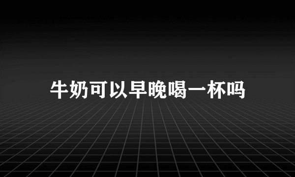 牛奶可以早晚喝一杯吗