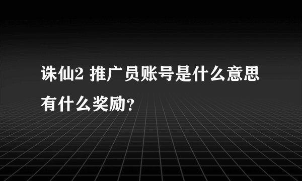 诛仙2 推广员账号是什么意思 有什么奖励？