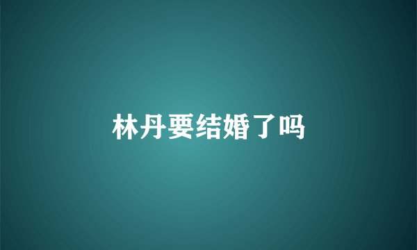 林丹要结婚了吗