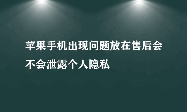 苹果手机出现问题放在售后会不会泄露个人隐私