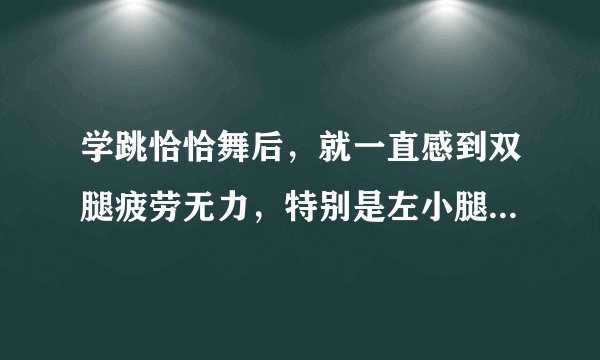 学跳恰恰舞后，就一直感到双腿疲劳无力，特别是左小腿，如厕起身时，小腿又疼又没力量。请问是为啥？