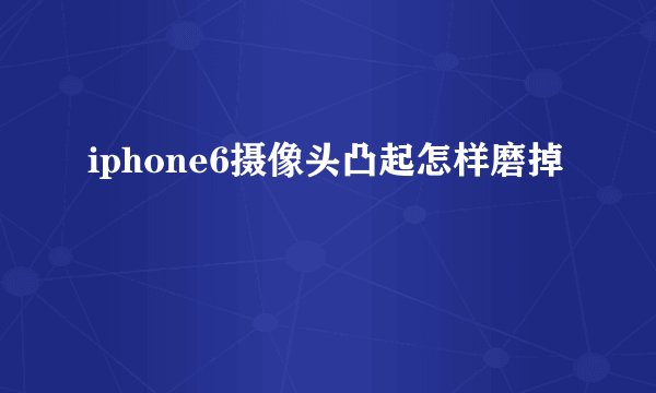 iphone6摄像头凸起怎样磨掉