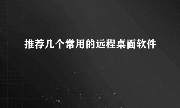 推荐几个常用的远程桌面软件