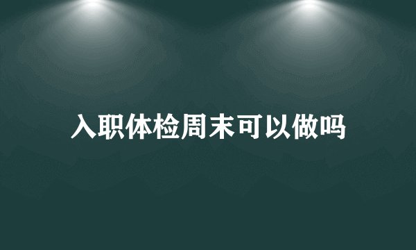 入职体检周末可以做吗