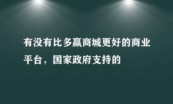 有没有比多赢商城更好的商业平台，国家政府支持的