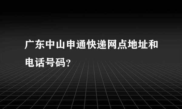 广东中山申通快递网点地址和电话号码？