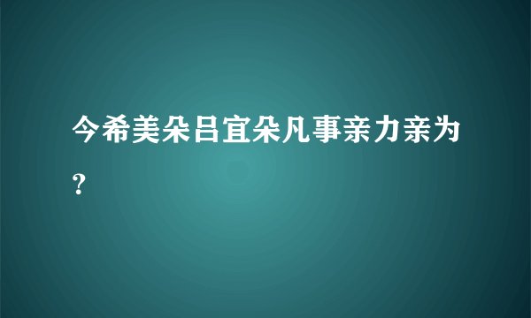 今希美朵吕宜朵凡事亲力亲为？