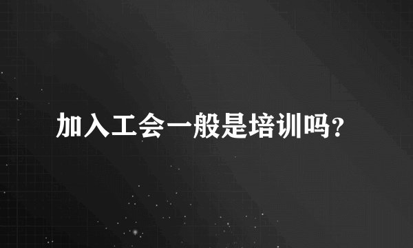 加入工会一般是培训吗？