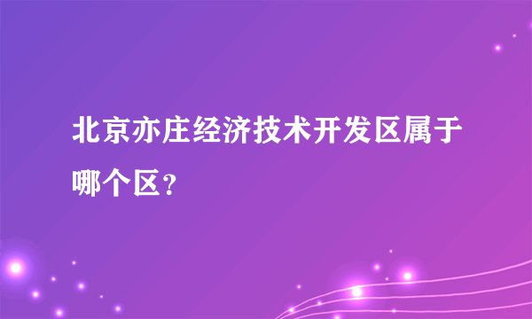 北京亦庄经济技术开发区属于哪个区？