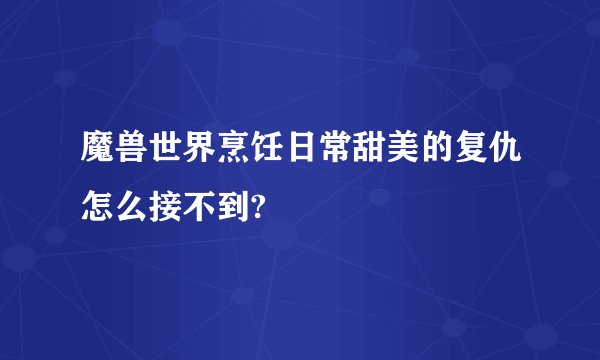 魔兽世界烹饪日常甜美的复仇怎么接不到?