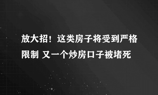 放大招！这类房子将受到严格限制 又一个炒房口子被堵死