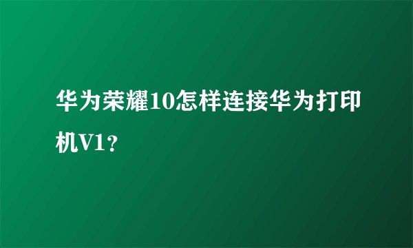 华为荣耀10怎样连接华为打印机V1？