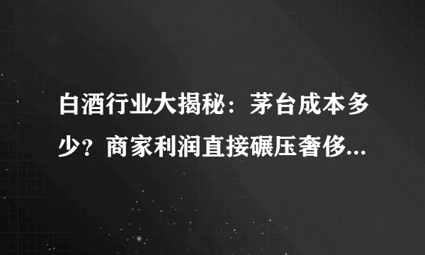 白酒行业大揭秘：茅台成本多少？商家利润直接碾压奢侈品大牌！