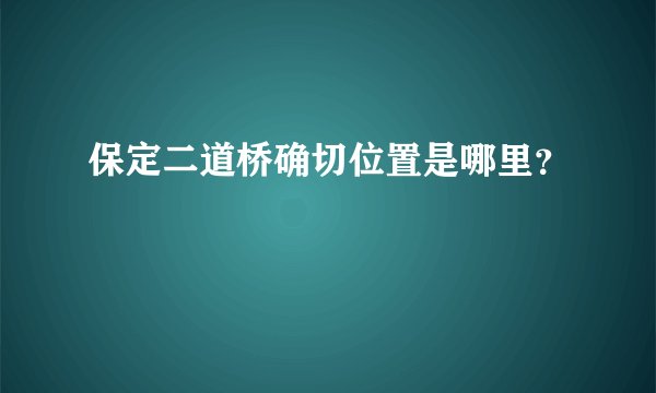 保定二道桥确切位置是哪里?