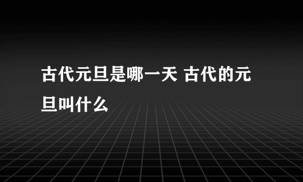 古代元旦是哪一天 古代的元旦叫什么
