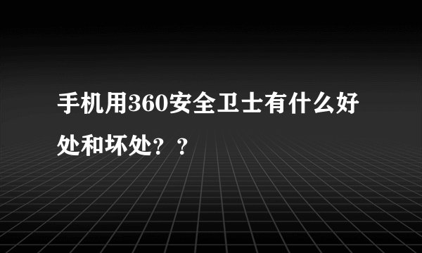 手机用360安全卫士有什么好处和坏处？？