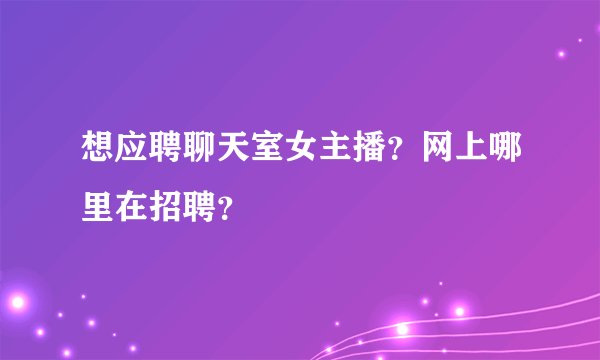 想应聘聊天室女主播？网上哪里在招聘？