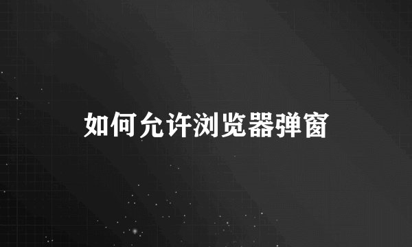 如何允许浏览器弹窗