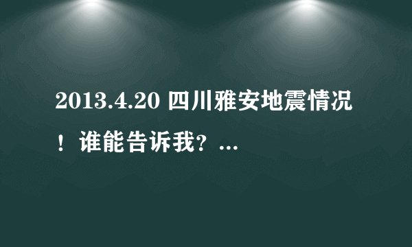 2013.4.20 四川雅安地震情况!谁能告诉我? 急急急!!!
