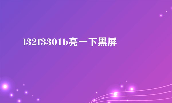 l32f3301b亮一下黑屏