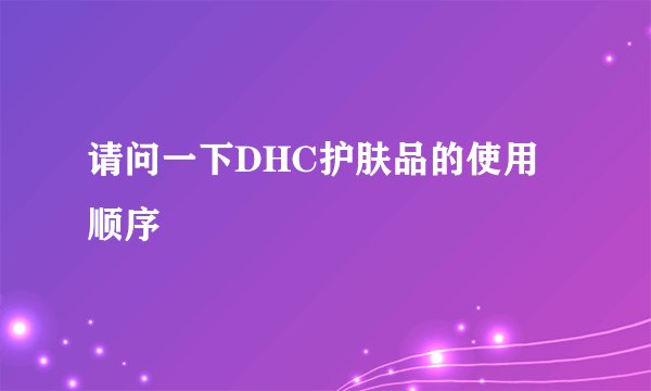 请问一下DHC护肤品的使用顺序