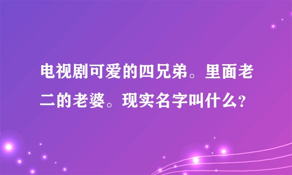 电视剧可爱的四兄弟。里面老二的老婆。现实名字叫什么?