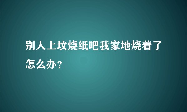 别人上坟烧纸吧我家地烧着了怎么办？