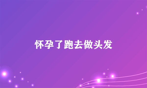 怀孕了跑去做头发