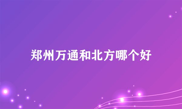 郑州万通和北方哪个好