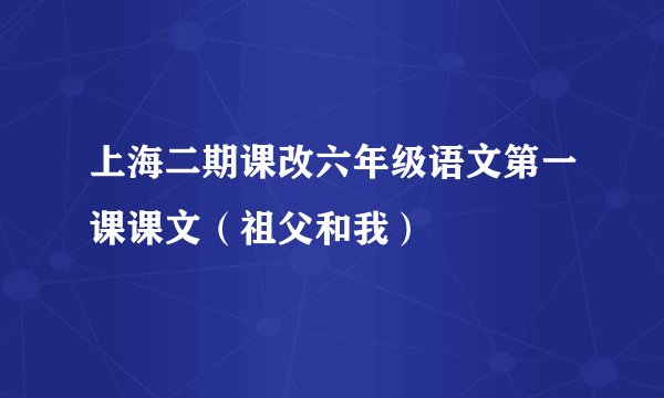 上海二期课改六年级语文第一课课文（祖父和我）