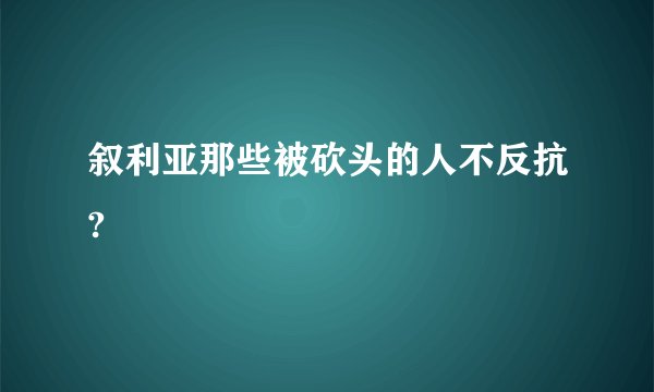叙利亚那些被砍头的人不反抗?