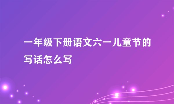 一年级下册语文六一儿童节的写话怎么写