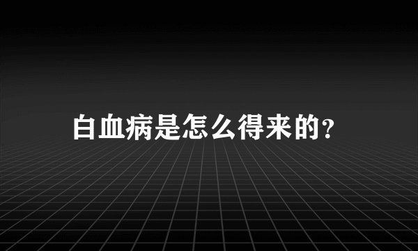 白血病是怎么得来的？