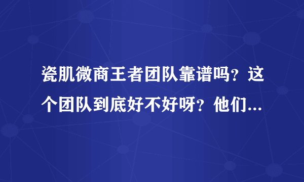 瓷肌微商王者团队靠谱吗？这个团队到底好不好呀？他们的产品怎么样啊？要是想加盟的话应该怎么样进入这个
