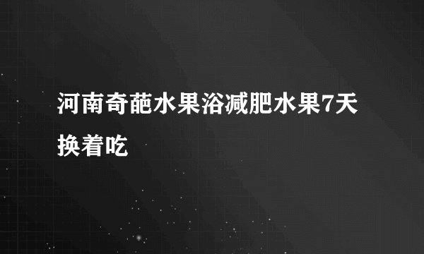河南奇葩水果浴减肥水果7天换着吃