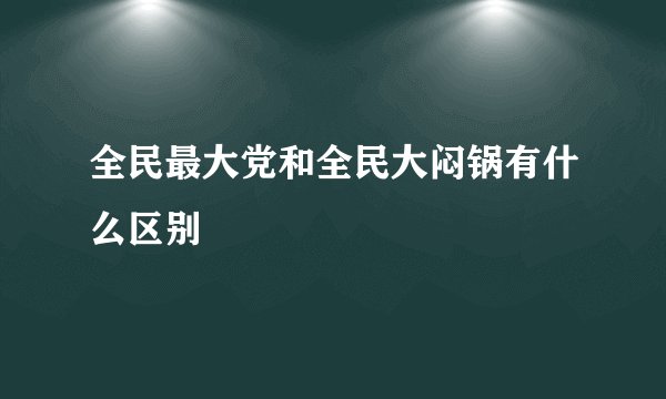 全民最大党和全民大闷锅有什么区别