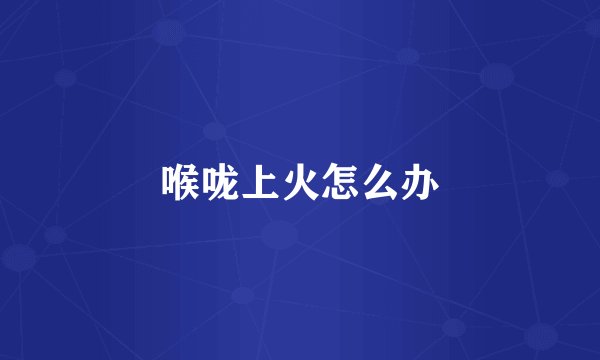 喉咙上火怎么办