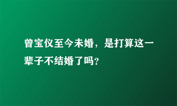 曾宝仪至今未婚，是打算这一辈子不结婚了吗？