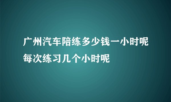广州汽车陪练多少钱一小时呢每次练习几个小时呢