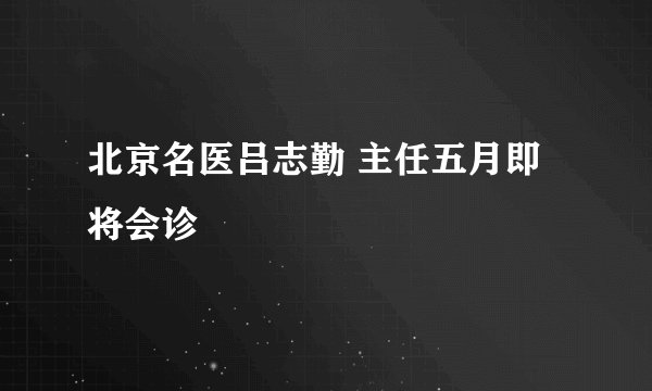 北京名医吕志勤 主任五月即将会诊