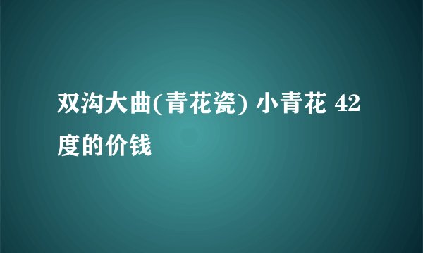 双沟大曲(青花瓷) 小青花 42度的价钱