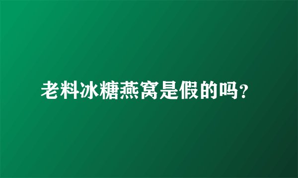 老料冰糖燕窝是假的吗？